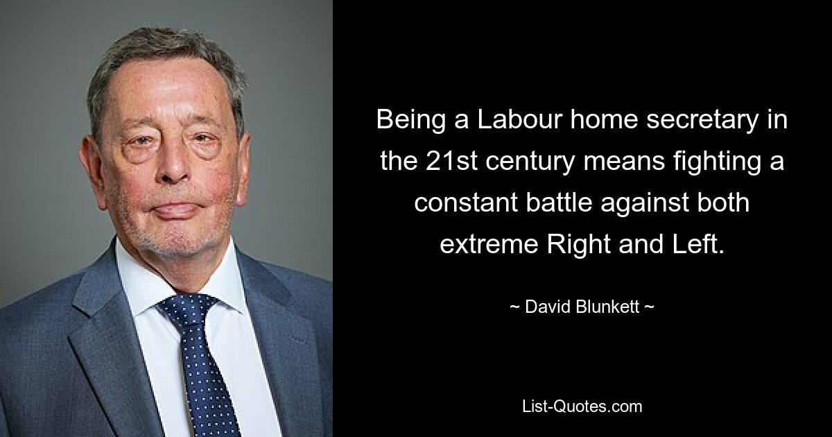 Being a Labour home secretary in the 21st century means fighting a constant battle against both extreme Right and Left. — © David Blunkett