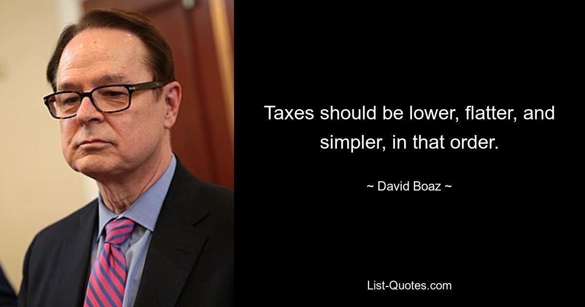 Taxes should be lower, flatter, and simpler, in that order. — © David Boaz