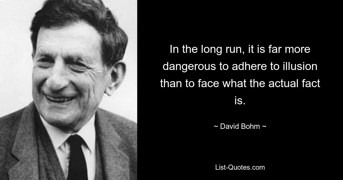 Auf lange Sicht ist es weitaus gefährlicher, an Illusionen festzuhalten, als sich mit den tatsächlichen Tatsachen auseinanderzusetzen. — © David Bohm 