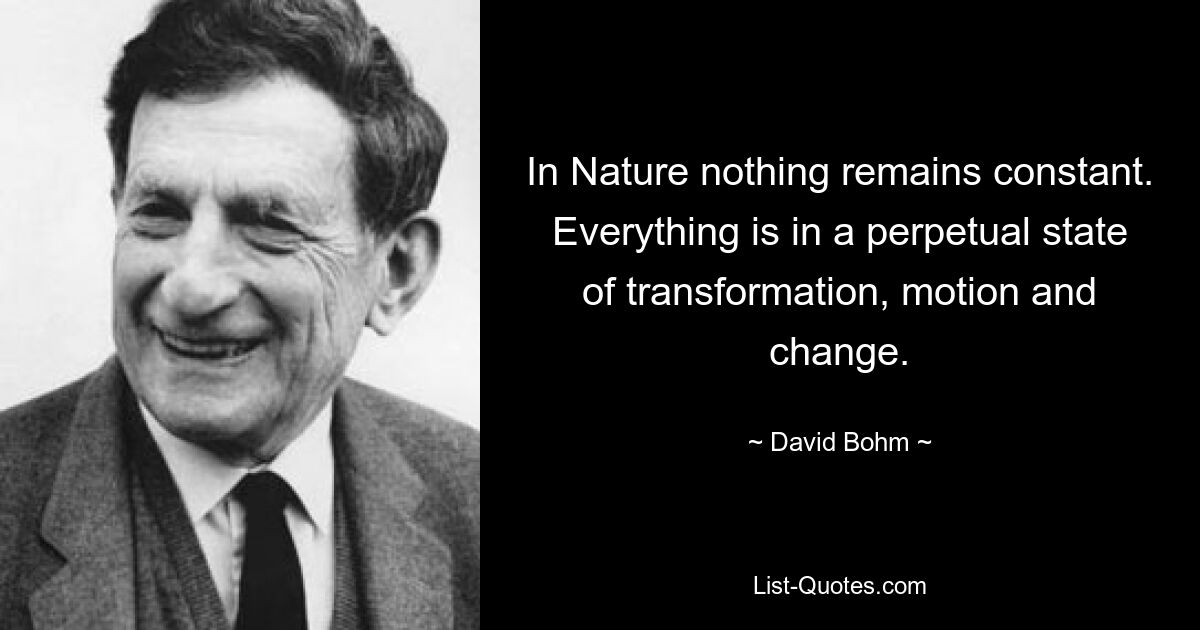 In Nature nothing remains constant. Everything is in a perpetual state of transformation, motion and change. — © David Bohm