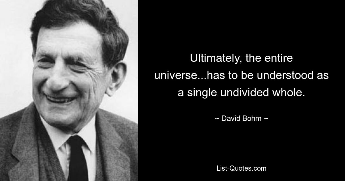 Ultimately, the entire universe...has to be understood as a single undivided whole. — © David Bohm