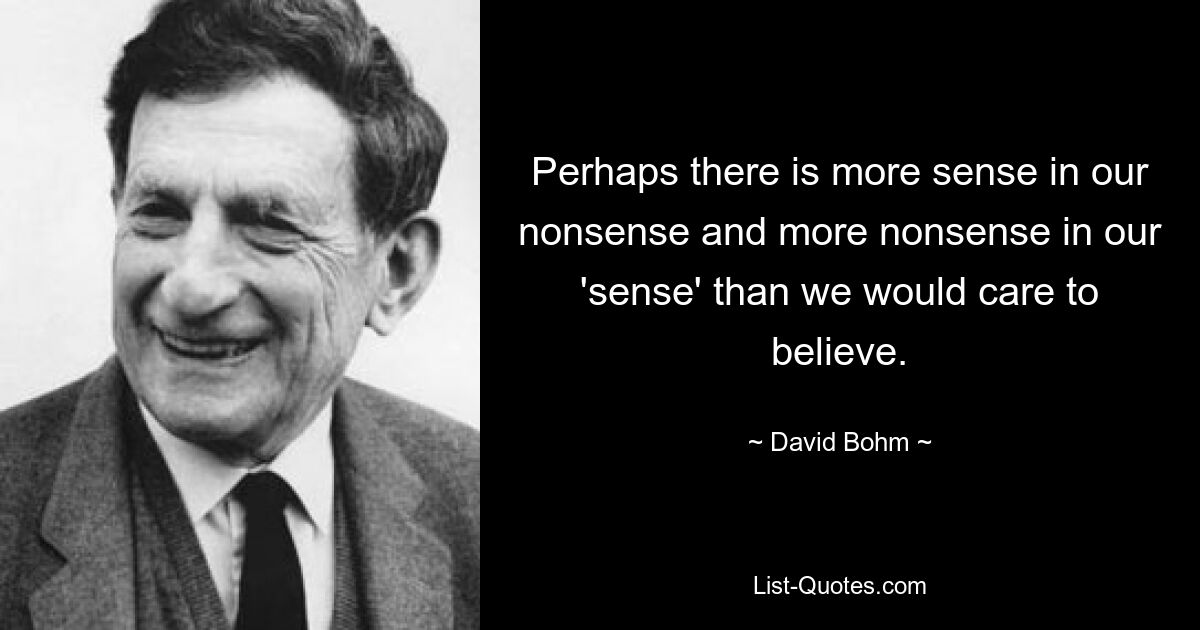 Vielleicht steckt mehr Sinn in unserem Unsinn und mehr Unsinn in unserem „Verstand“, als wir glauben möchten. — © David Bohm 