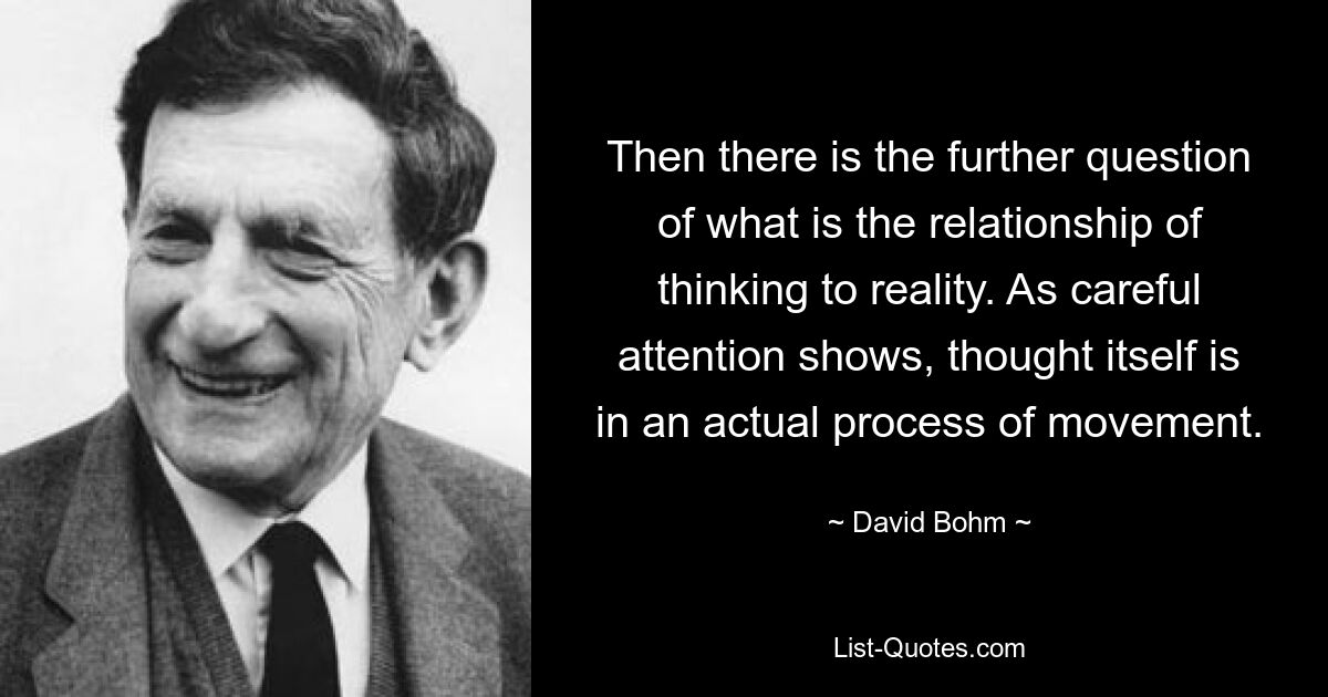 Далее возникает вопрос о том, каково отношение мышления к реальности. Как показывает пристальное внимание, сама мысль находится в реальном процессе движения. — © Дэвид Бом