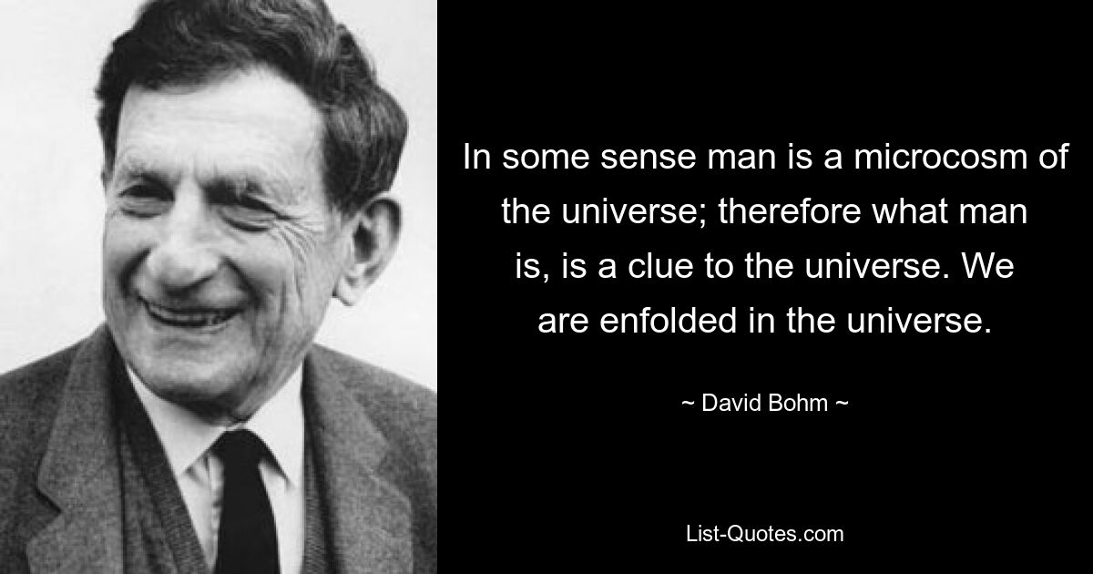 In gewissem Sinne ist der Mensch ein Mikrokosmos des Universums; Daher ist das, was der Mensch ist, ein Hinweis auf das Universum. Wir sind im Universum eingeschlossen. — © David Bohm 