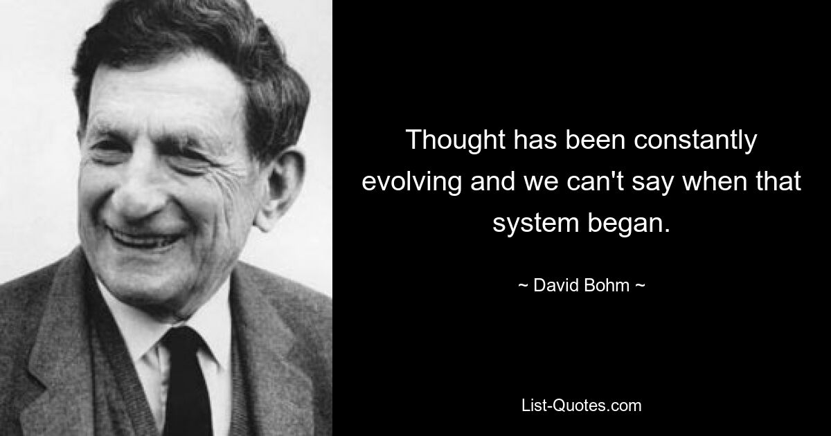 Thought has been constantly evolving and we can't say when that system began. — © David Bohm