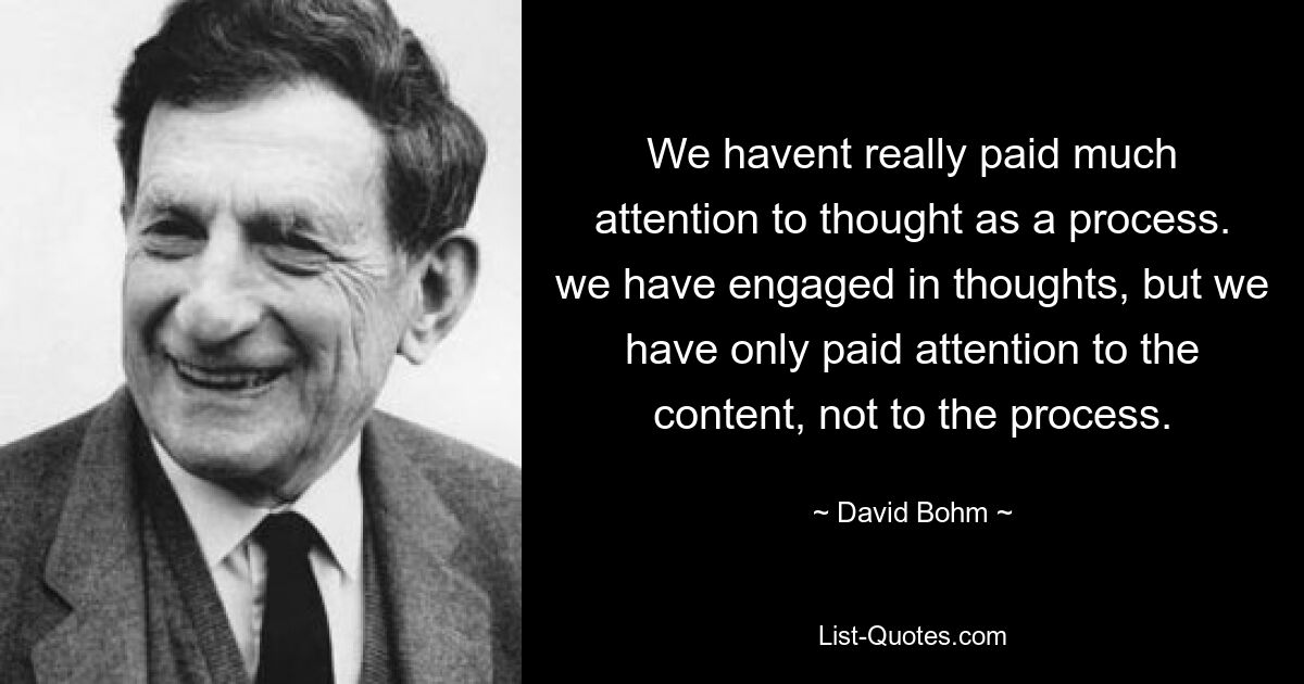 We havent really paid much attention to thought as a process. we have engaged in thoughts, but we have only paid attention to the content, not to the process. — © David Bohm