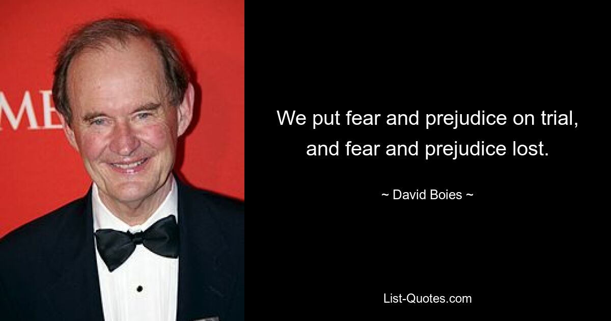 We put fear and prejudice on trial, and fear and prejudice lost. — © David Boies