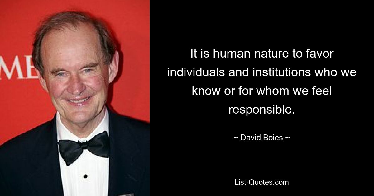 It is human nature to favor individuals and institutions who we know or for whom we feel responsible. — © David Boies