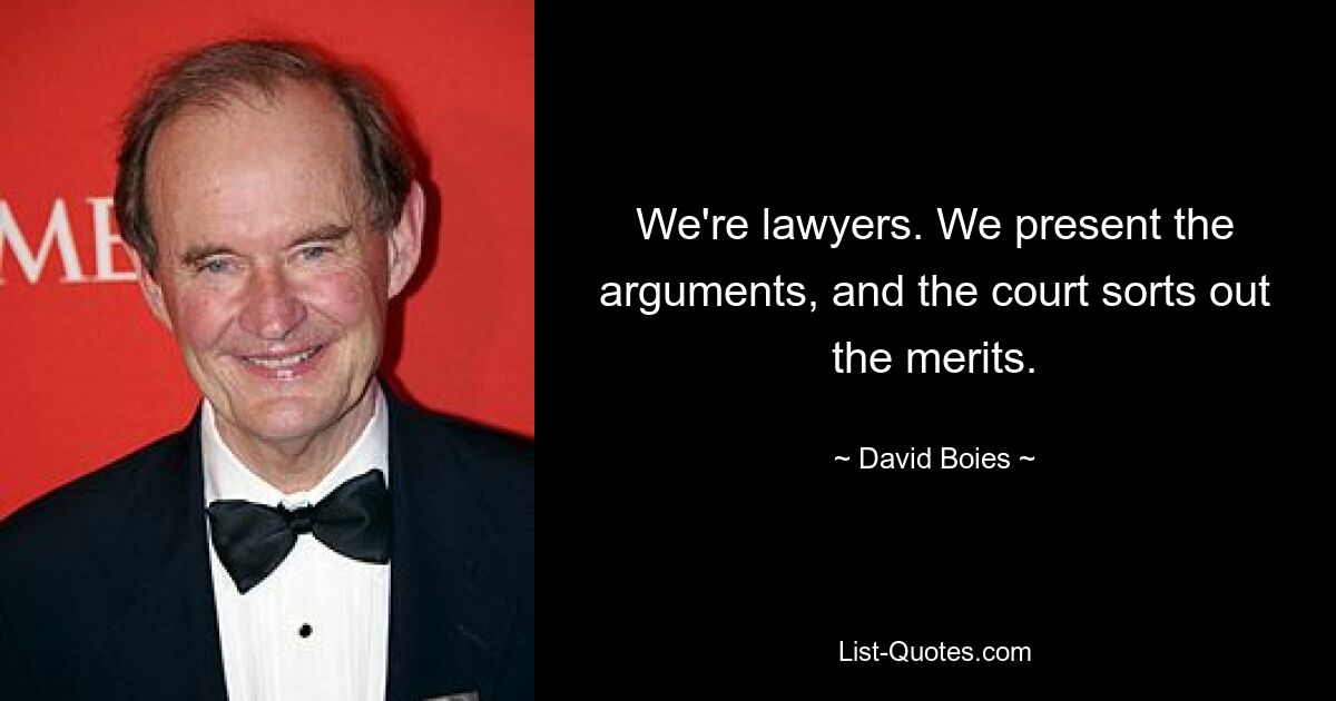 We're lawyers. We present the arguments, and the court sorts out the merits. — © David Boies