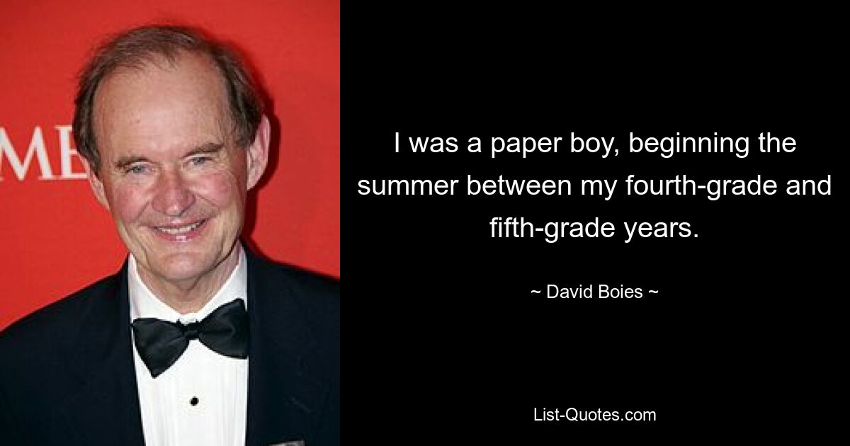 I was a paper boy, beginning the summer between my fourth-grade and fifth-grade years. — © David Boies