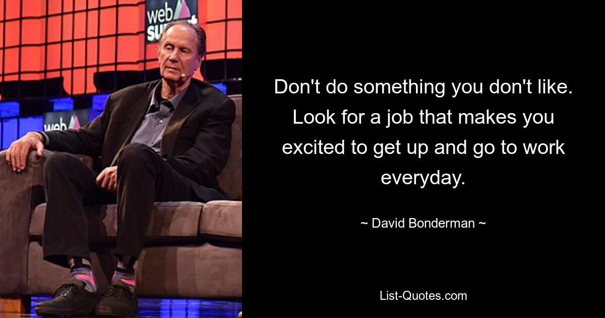 Don't do something you don't like. Look for a job that makes you excited to get up and go to work everyday. — © David Bonderman