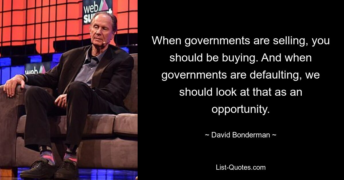 When governments are selling, you should be buying. And when governments are defaulting, we should look at that as an opportunity. — © David Bonderman