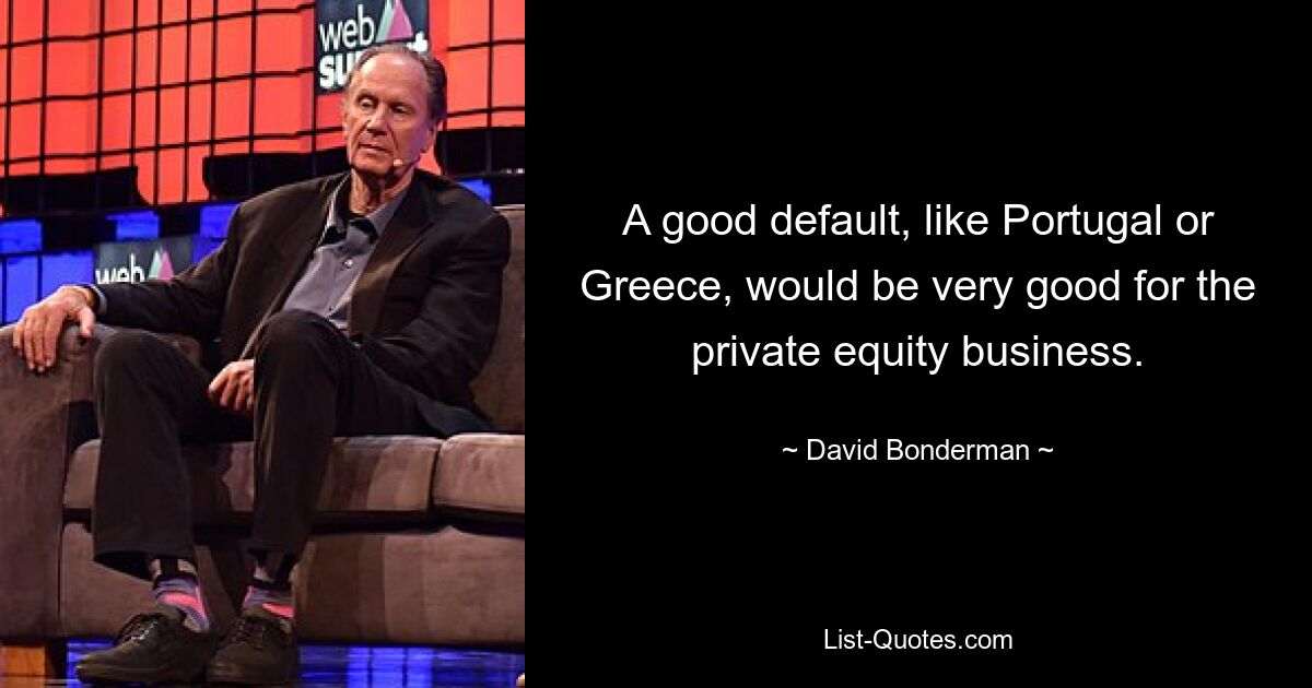 A good default, like Portugal or Greece, would be very good for the private equity business. — © David Bonderman