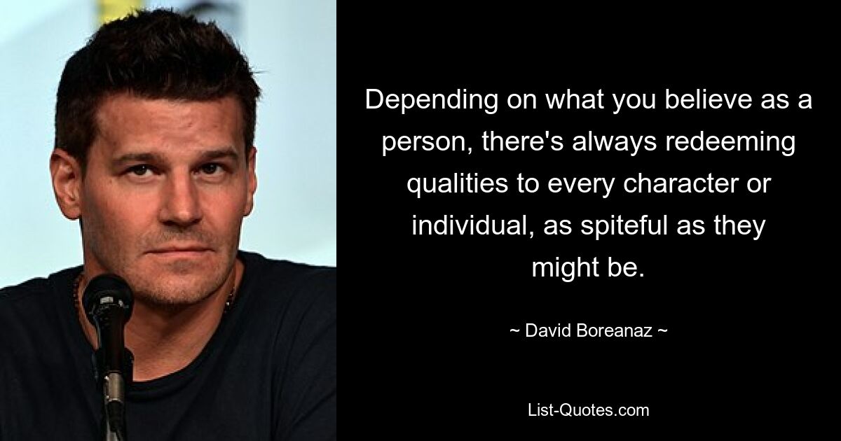 Depending on what you believe as a person, there's always redeeming qualities to every character or individual, as spiteful as they might be. — © David Boreanaz