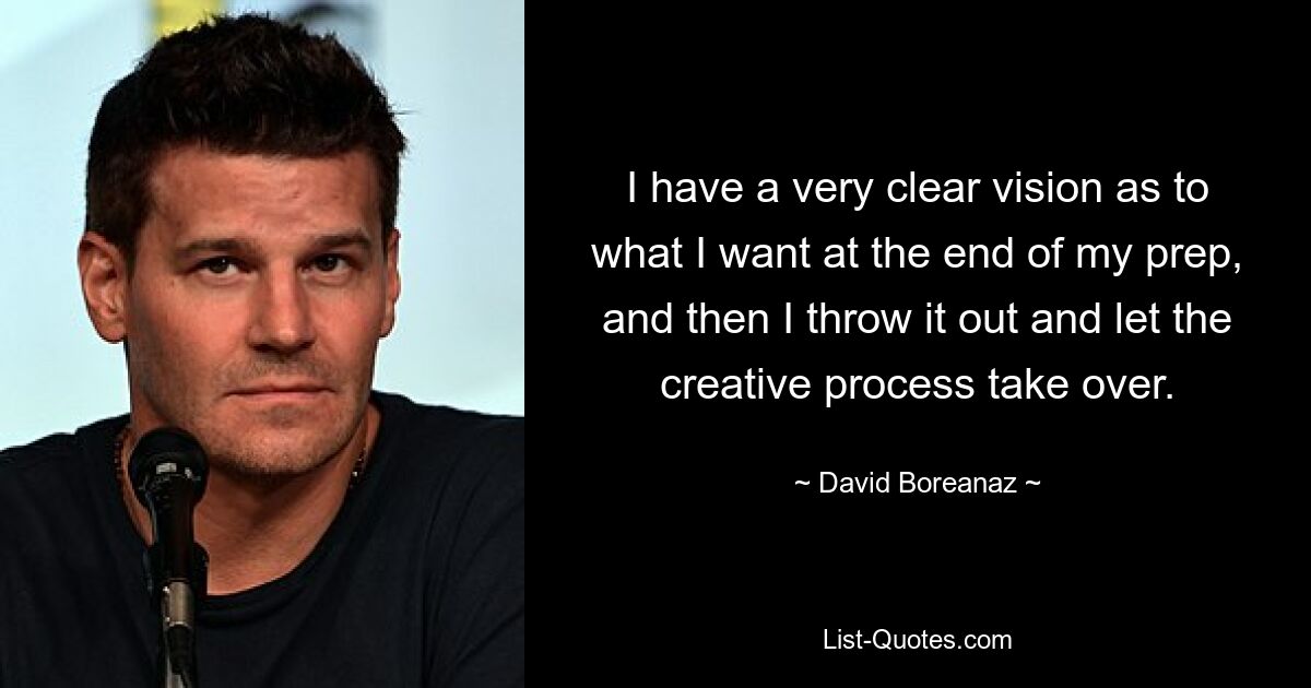 I have a very clear vision as to what I want at the end of my prep, and then I throw it out and let the creative process take over. — © David Boreanaz