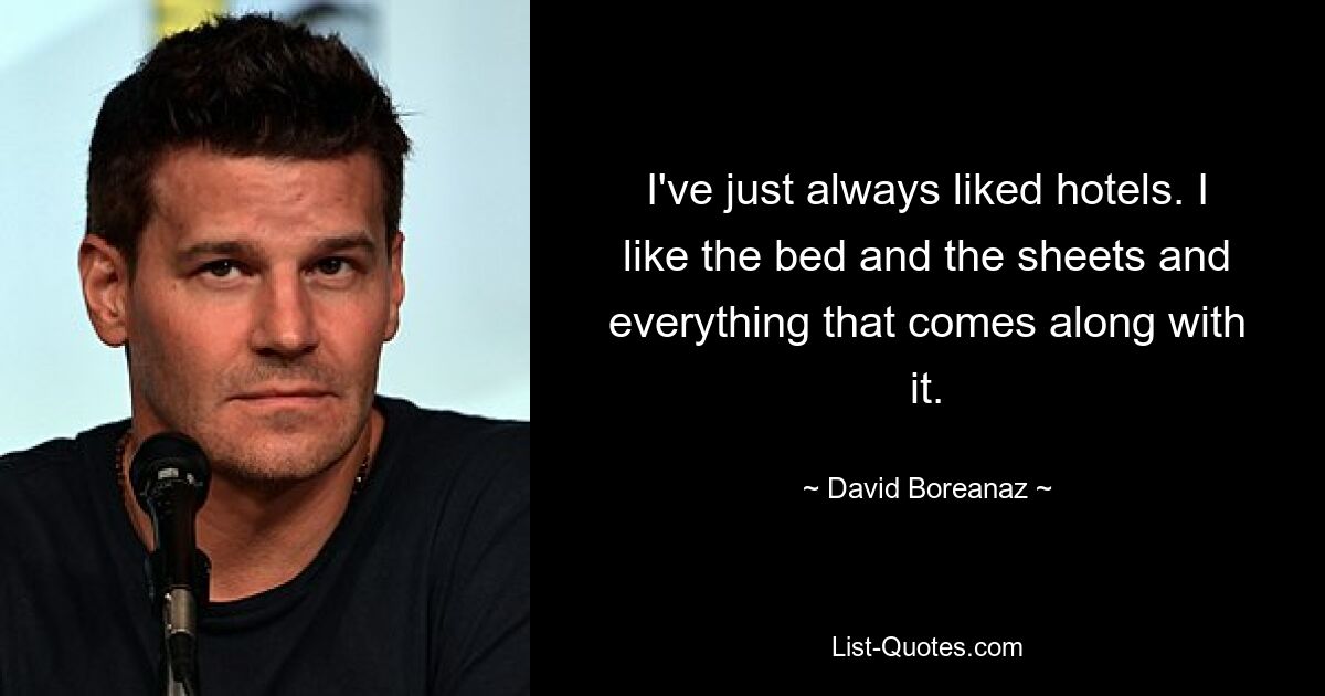 I've just always liked hotels. I like the bed and the sheets and everything that comes along with it. — © David Boreanaz