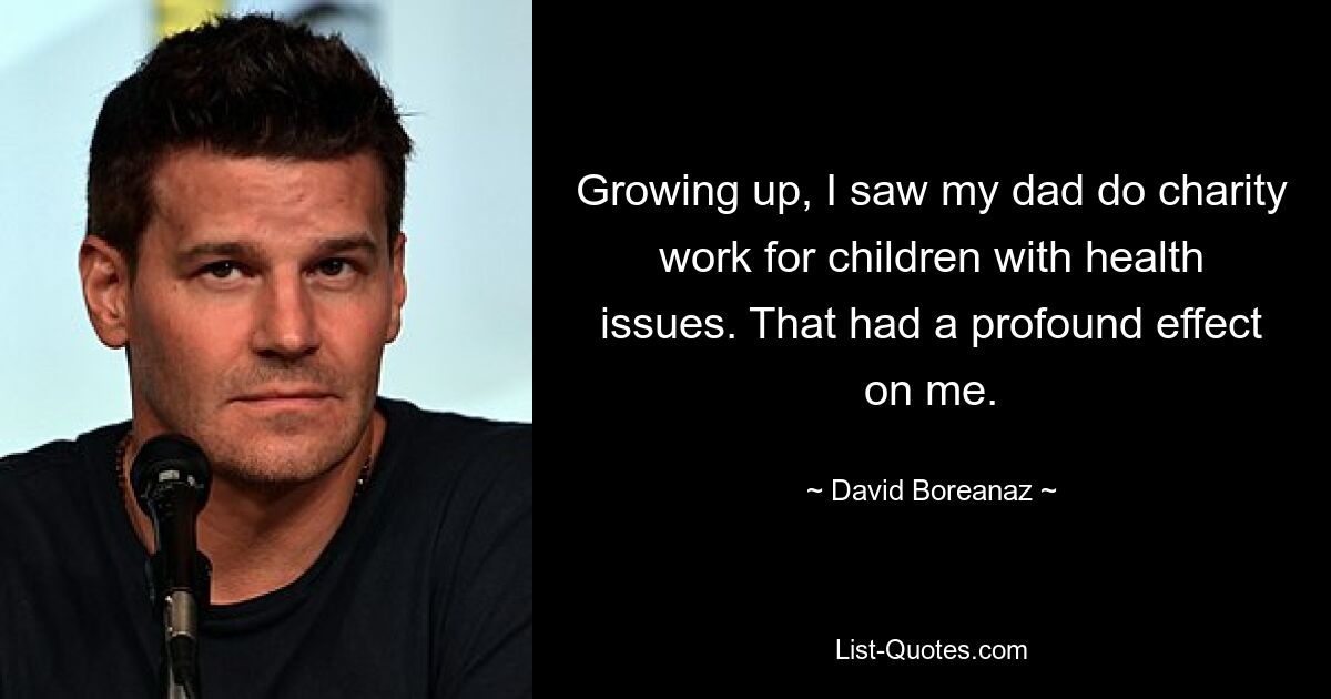 Growing up, I saw my dad do charity work for children with health issues. That had a profound effect on me. — © David Boreanaz