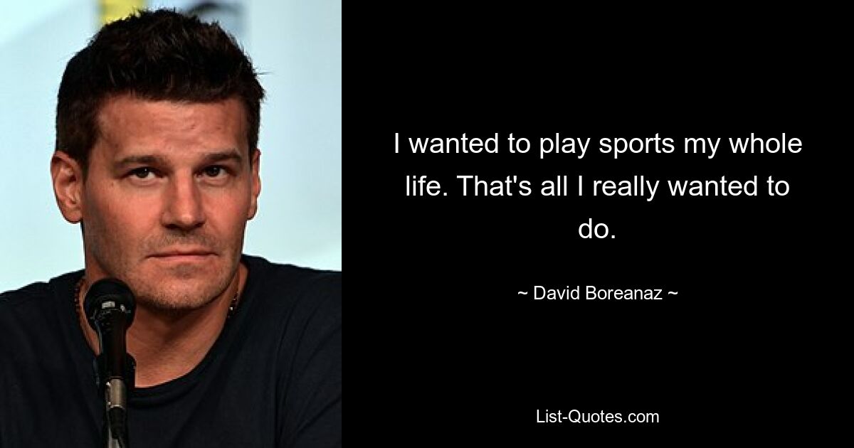 I wanted to play sports my whole life. That's all I really wanted to do. — © David Boreanaz