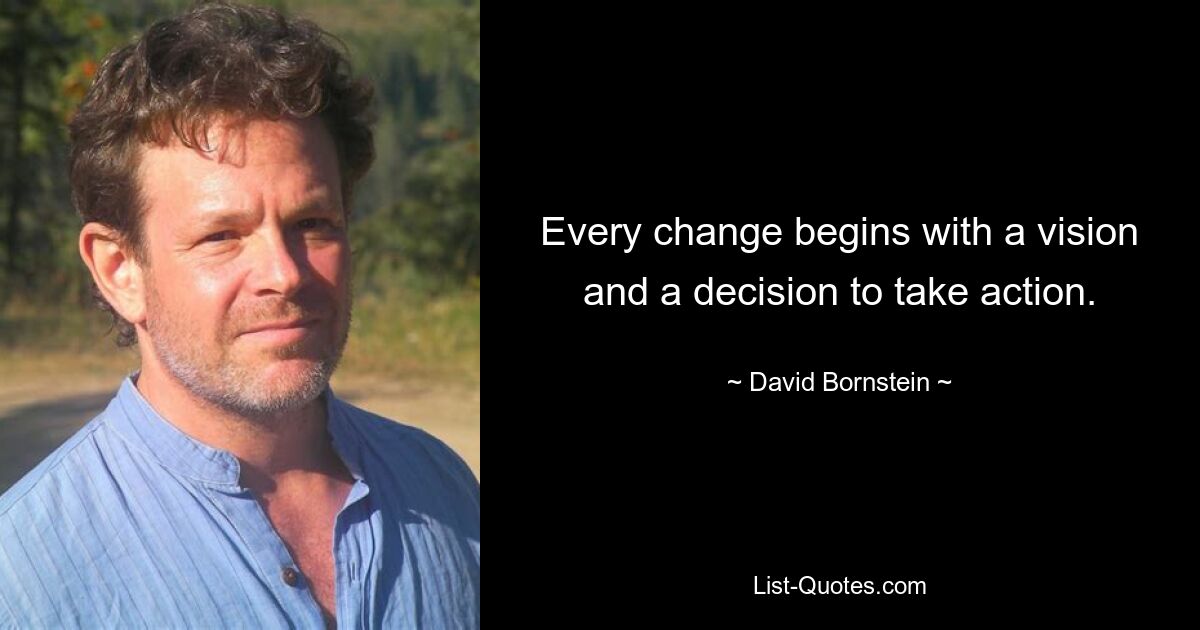 Every change begins with a vision and a decision to take action. — © David Bornstein