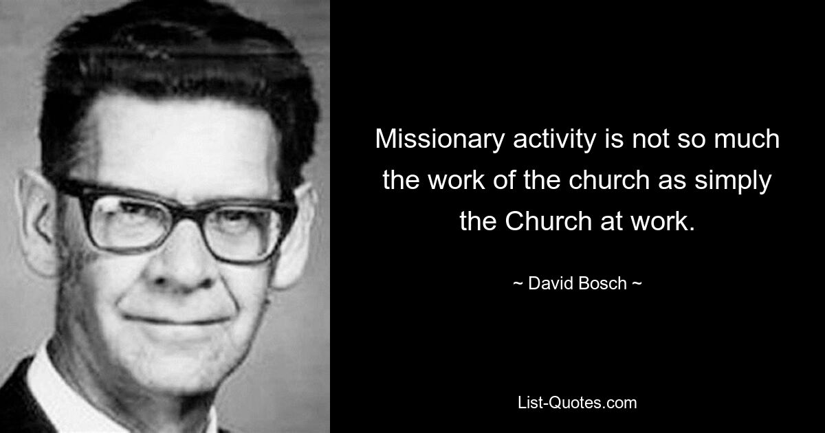 Missionary activity is not so much the work of the church as simply the Church at work. — © David Bosch