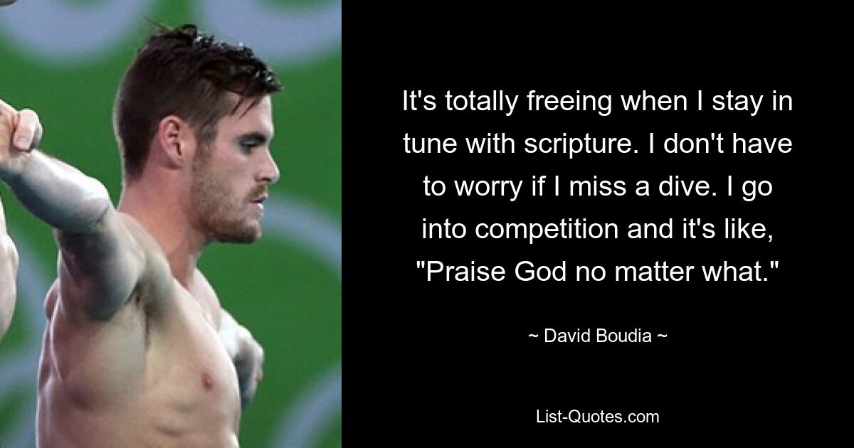 It's totally freeing when I stay in tune with scripture. I don't have to worry if I miss a dive. I go into competition and it's like, "Praise God no matter what." — © David Boudia