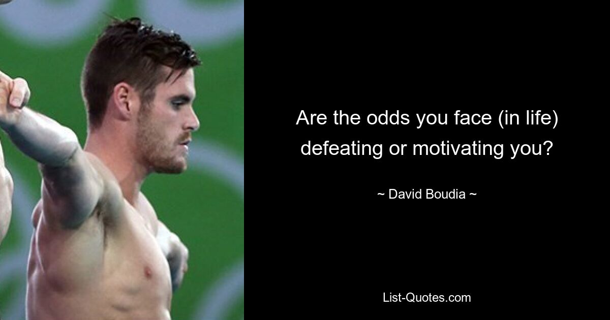 Are the odds you face (in life) defeating or motivating you? — © David Boudia