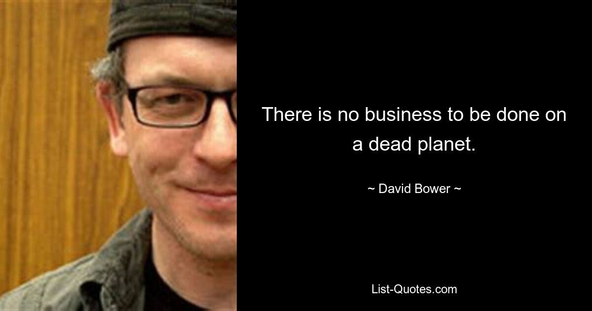 There is no business to be done on a dead planet. — © David Bower