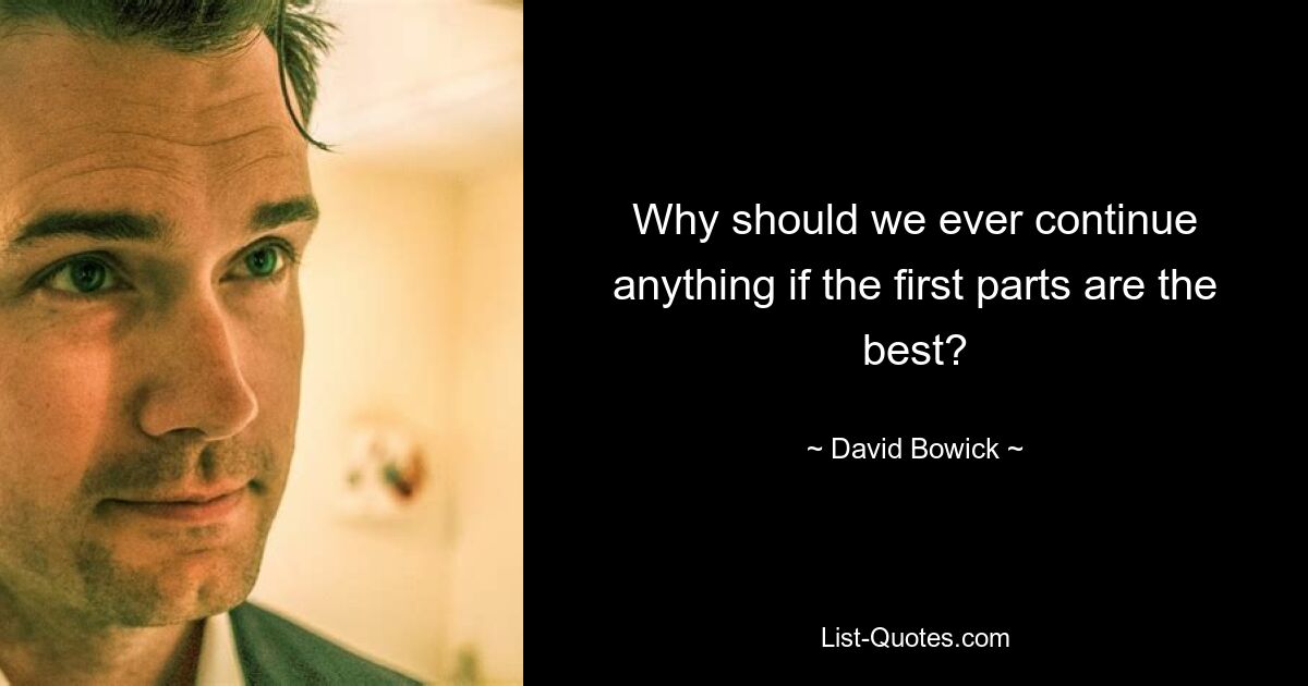 Why should we ever continue anything if the first parts are the best? — © David Bowick