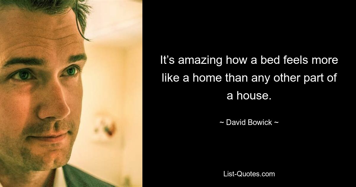 It’s amazing how a bed feels more like a home than any other part of a house. — © David Bowick