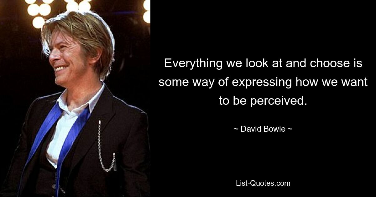 Everything we look at and choose is some way of expressing how we want to be perceived. — © David Bowie