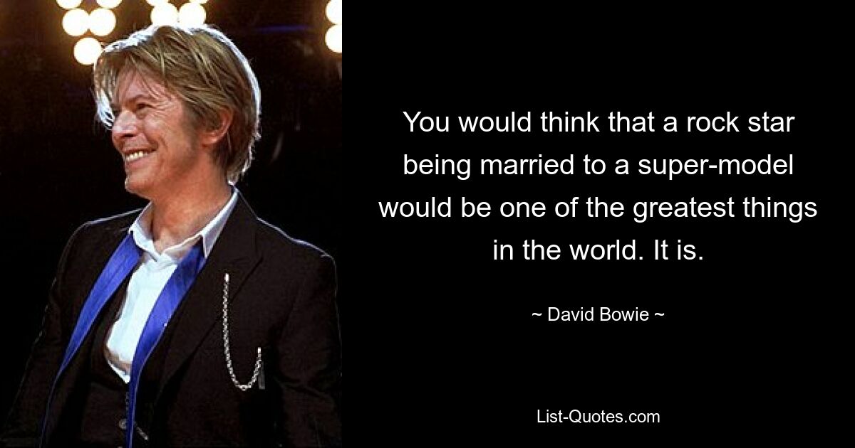 Man könnte meinen, dass die Ehe eines Rockstars mit einem Supermodel eines der großartigsten Dinge auf der Welt wäre. Es ist. — © David Bowie 