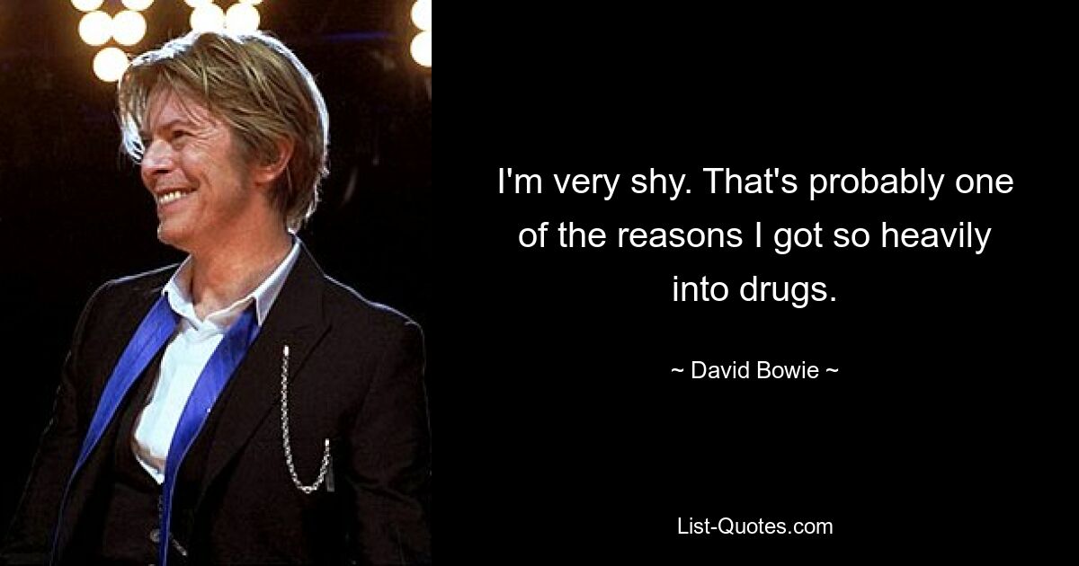 I'm very shy. That's probably one of the reasons I got so heavily into drugs. — © David Bowie