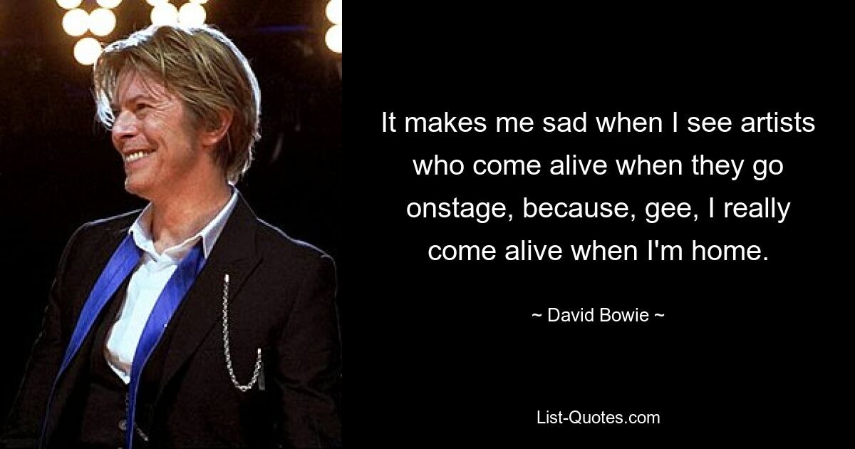 It makes me sad when I see artists who come alive when they go onstage, because, gee, I really come alive when I'm home. — © David Bowie