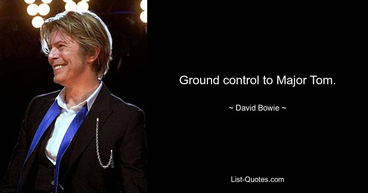 Ground control to Major Tom. — © David Bowie