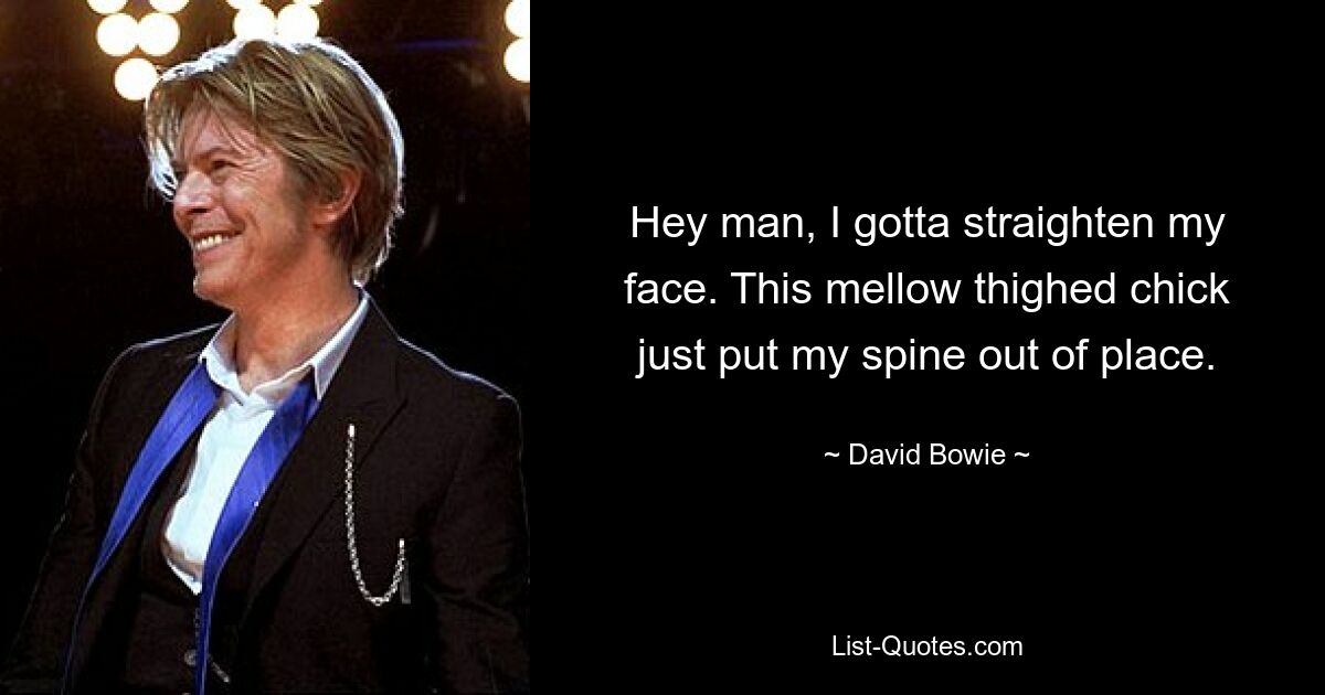 Hey man, I gotta straighten my face. This mellow thighed chick just put my spine out of place. — © David Bowie