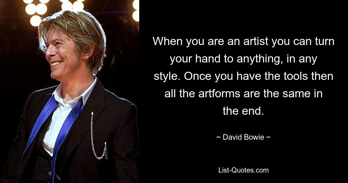 When you are an artist you can turn your hand to anything, in any style. Once you have the tools then all the artforms are the same in the end. — © David Bowie