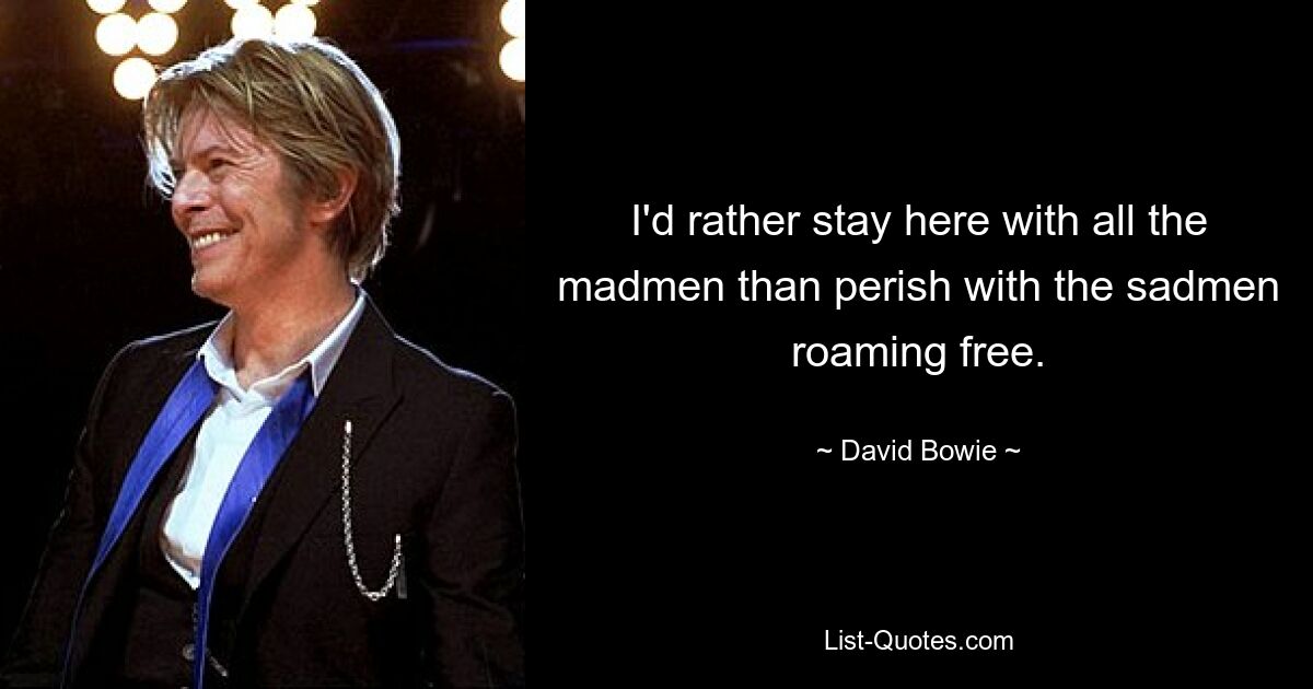 I'd rather stay here with all the madmen than perish with the sadmen roaming free. — © David Bowie