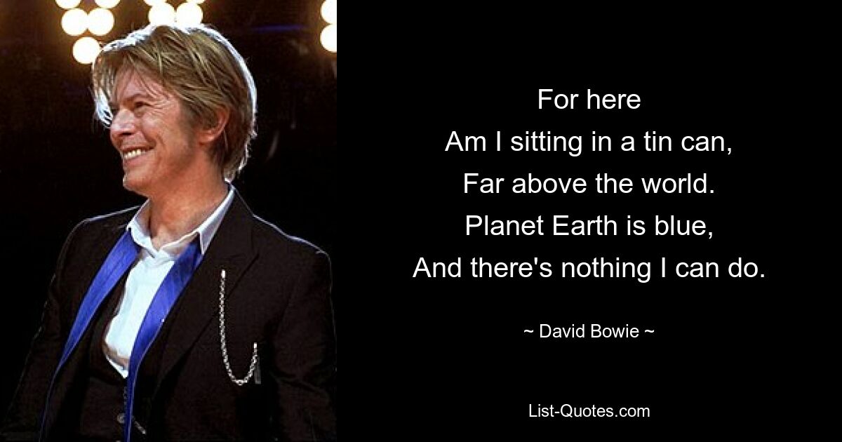 For here
Am I sitting in a tin can,
Far above the world.
Planet Earth is blue,
And there's nothing I can do. — © David Bowie