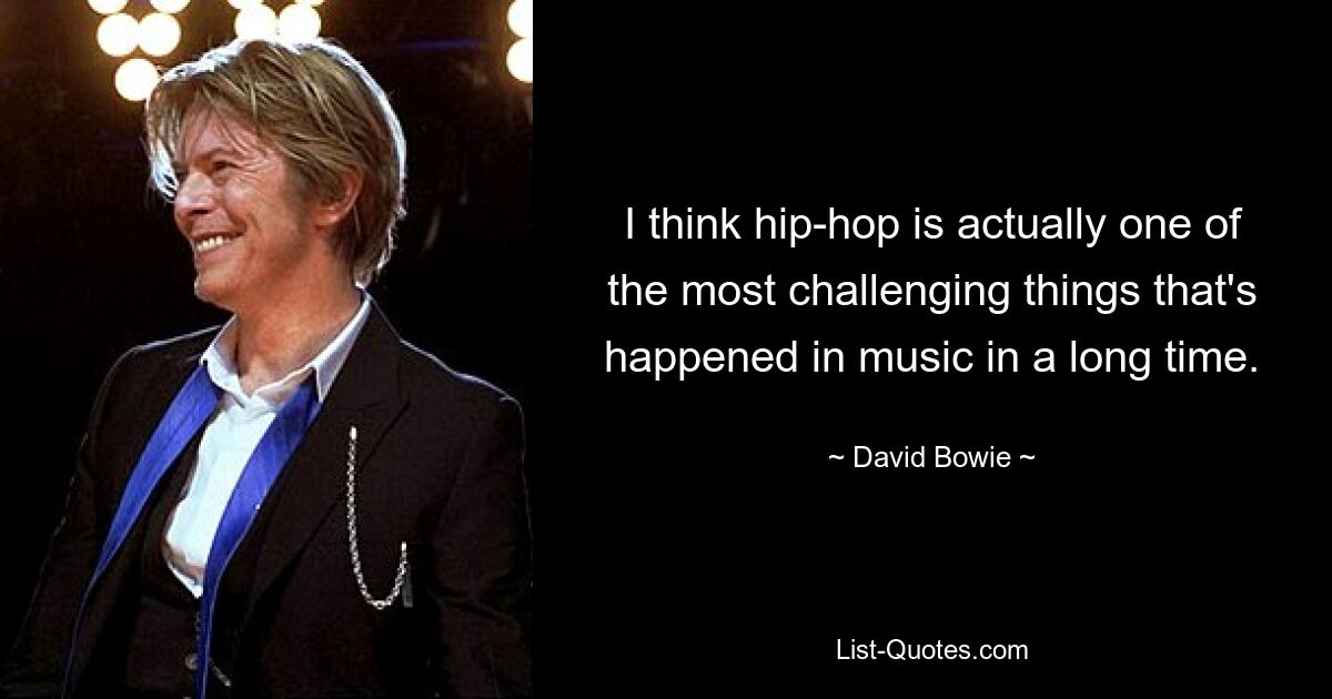 I think hip-hop is actually one of the most challenging things that's happened in music in a long time. — © David Bowie