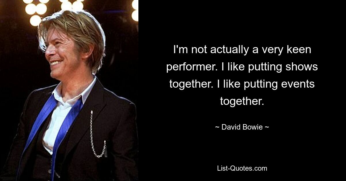 I'm not actually a very keen performer. I like putting shows together. I like putting events together. — © David Bowie