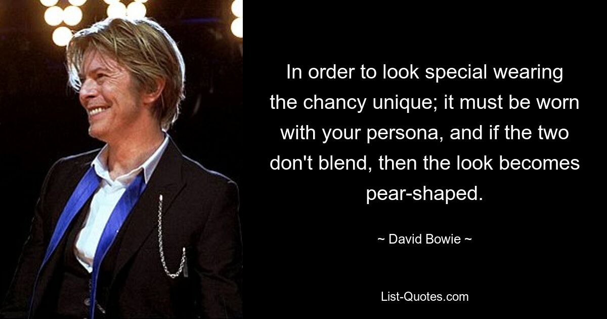 In order to look special wearing the chancy unique; it must be worn with your persona, and if the two don't blend, then the look becomes pear-shaped. — © David Bowie