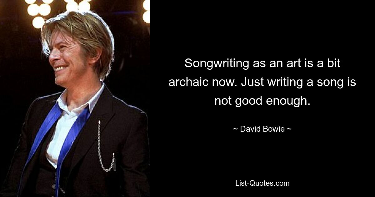 Songwriting as an art is a bit archaic now. Just writing a song is not good enough. — © David Bowie