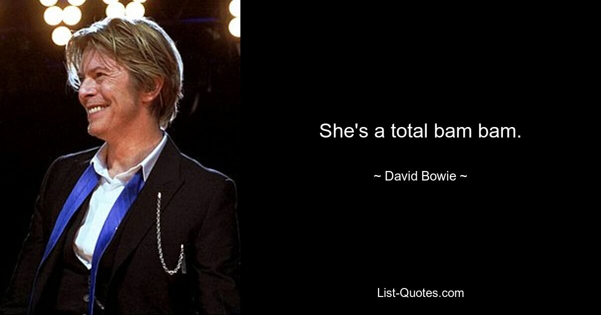 She's a total bam bam. — © David Bowie