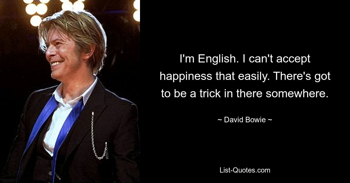 I'm English. I can't accept happiness that easily. There's got to be a trick in there somewhere. — © David Bowie