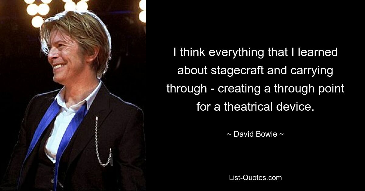 I think everything that I learned about stagecraft and carrying through - creating a through point for a theatrical device. — © David Bowie