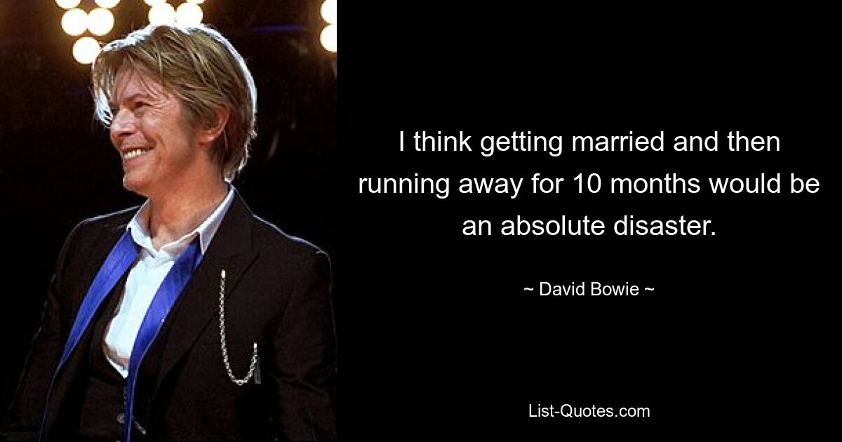 I think getting married and then running away for 10 months would be an absolute disaster. — © David Bowie