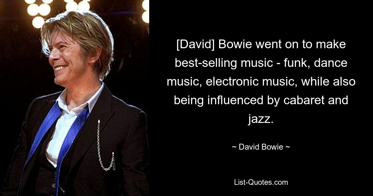 [David] Bowie went on to make best-selling music - funk, dance music, electronic music, while also being influenced by cabaret and jazz. — © David Bowie