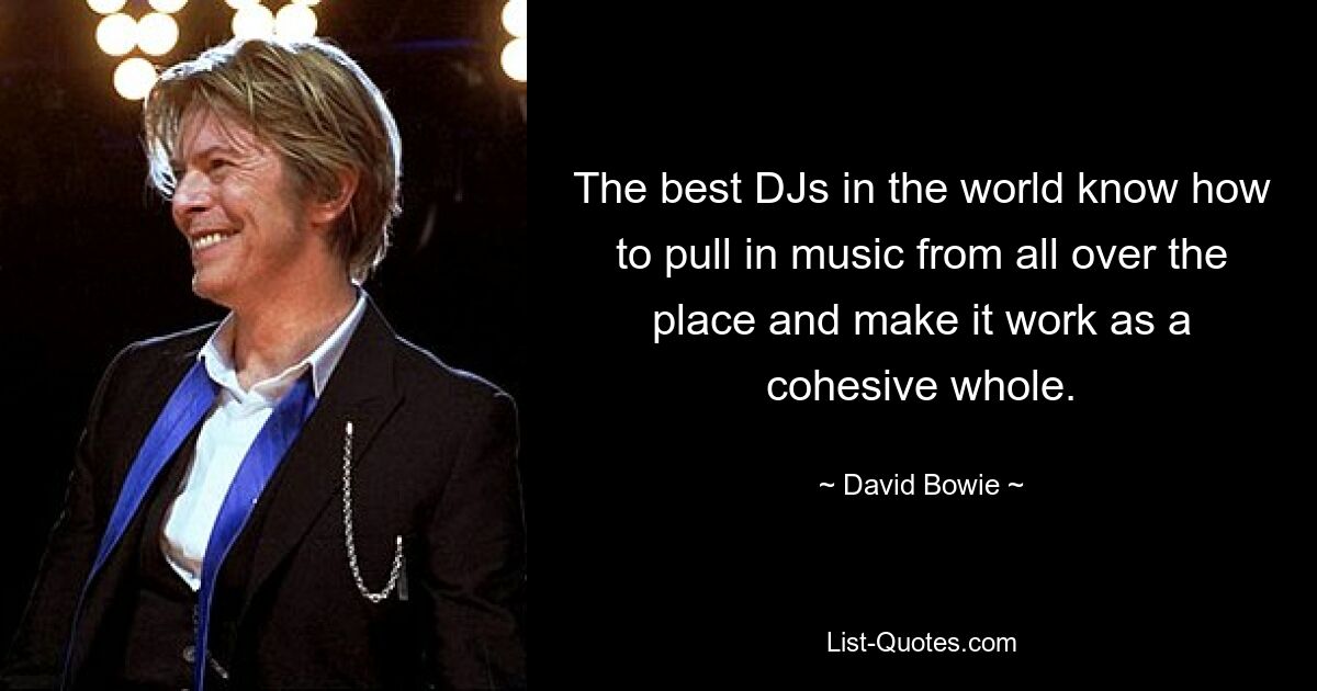 The best DJs in the world know how to pull in music from all over the place and make it work as a cohesive whole. — © David Bowie