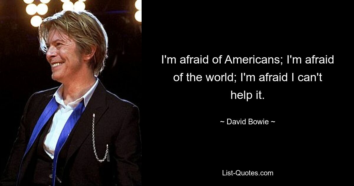 I'm afraid of Americans; I'm afraid of the world; I'm afraid I can't help it. — © David Bowie