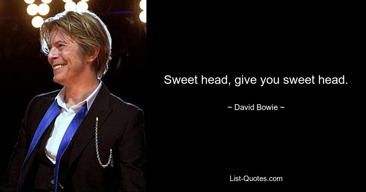 Sweet head, give you sweet head. — © David Bowie